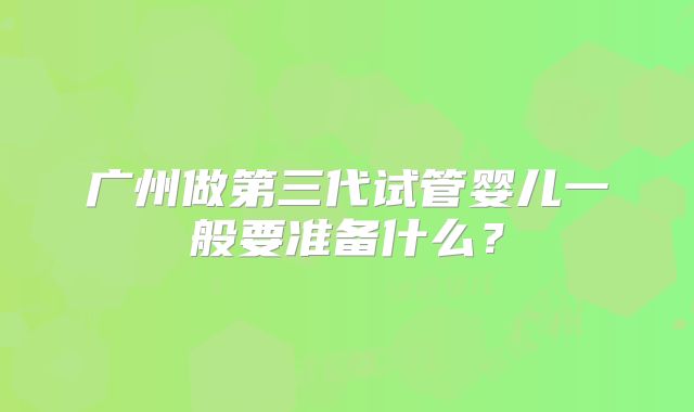 广州做第三代试管婴儿一般要准备什么？