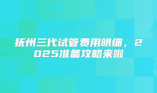 抚州三代试管费用明细，2025准备攻略来啦