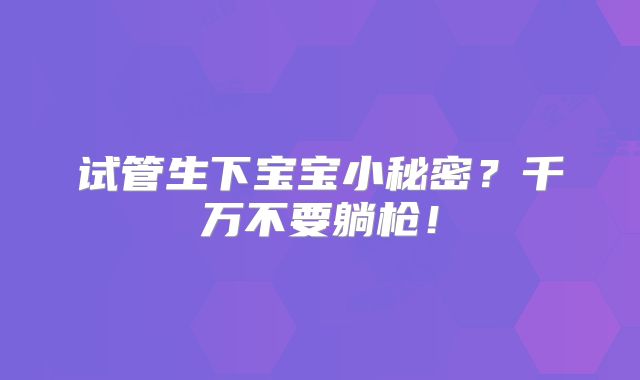 试管生下宝宝小秘密?千万不要躺枪!