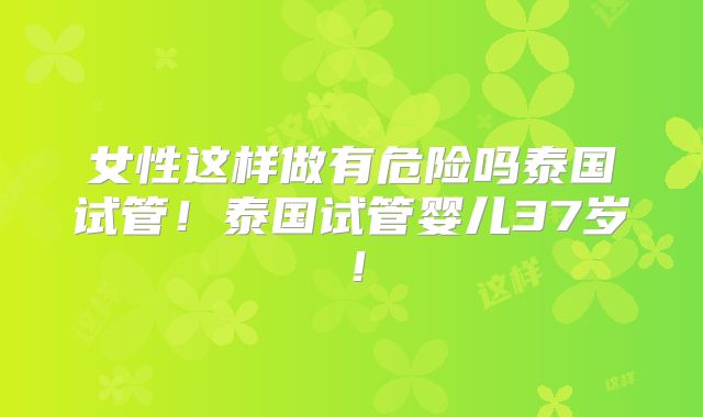 女性这样做有危险吗泰国试管！泰国试管婴儿37岁！