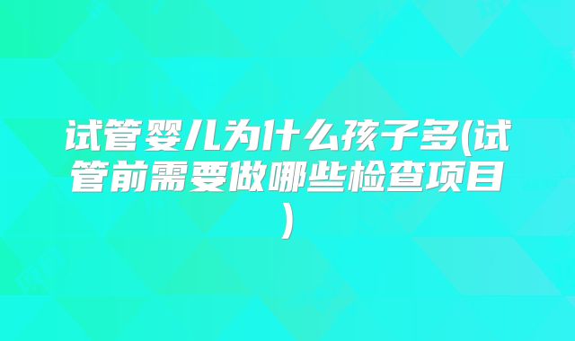 试管婴儿为什么孩子多(试管前需要做哪些检查项目)