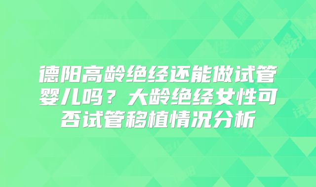 德阳高龄绝经还能做试管婴儿吗?大龄绝经女性可否试管移植情况分析