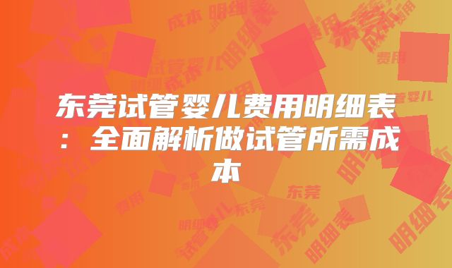 东莞试管婴儿费用明细表：全面解析做试管所需成本