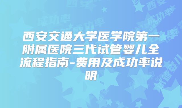 西安交通大学医学院第一附属医院三代试管婴儿全流程指南-费用及成功率说明