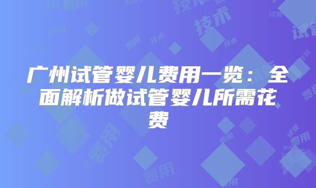广州试管婴儿费用一览：全面解析做试管婴儿所需花费