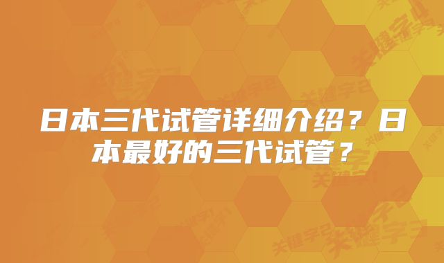 日本三代试管详细介绍?日本最好的三代试管?