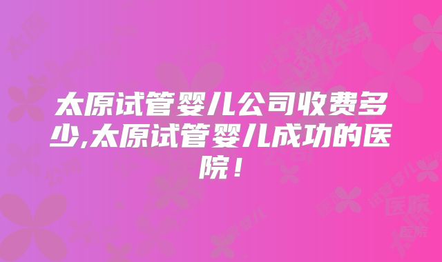 太原试管婴儿公司收费多少,太原试管婴儿成功的医院!