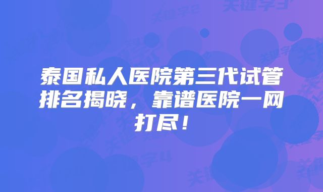 泰国私人医院第三代试管排名揭晓,靠谱医院一网打尽!