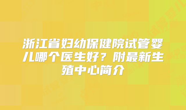 浙江省妇幼保健院试管婴儿哪个医生好？附最新生殖中心简介