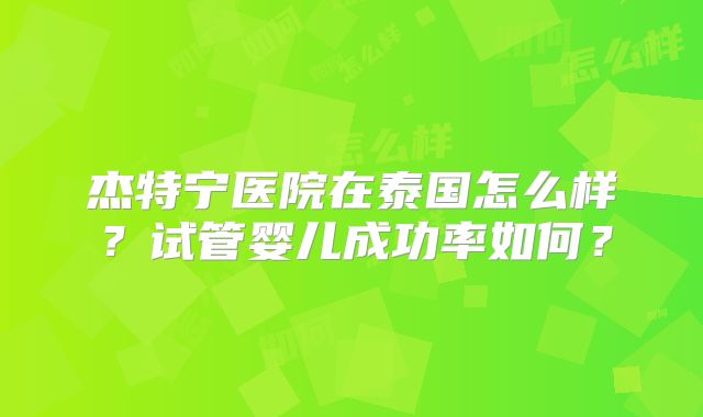 杰特宁医院在泰国怎么样？试管婴儿成功率如何？