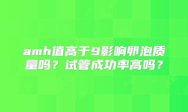 amh值高于9影响卵泡质量吗？试管成功率高吗？
