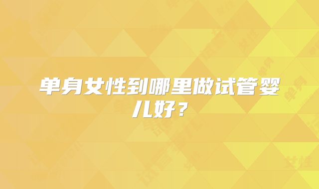 单身女性到哪里做试管婴儿好？