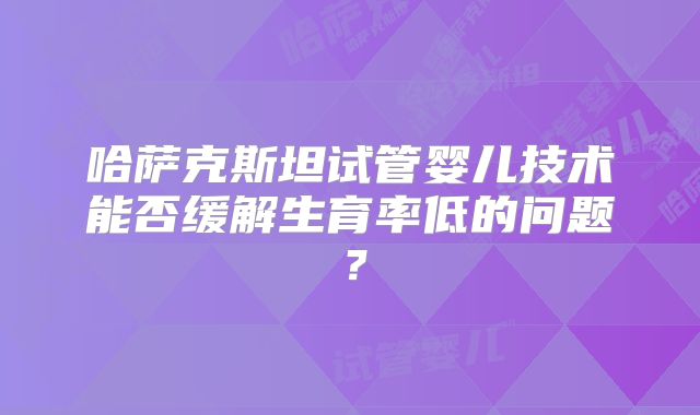 哈萨克斯坦试管婴儿技术能否缓解生育率低的问题？