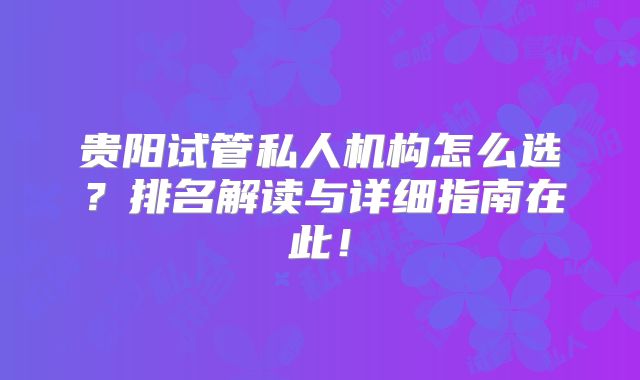 贵阳试管私人机构怎么选？排名解读与详细指南在此！