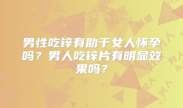 男性吃锌有助于女人怀孕吗？男人吃锌片有明显效果吗？