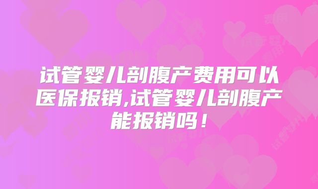 试管婴儿剖腹产费用可以医保报销,试管婴儿剖腹产能报销吗！