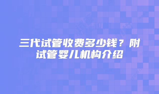 三代试管收费多少钱？附试管婴儿机构介绍