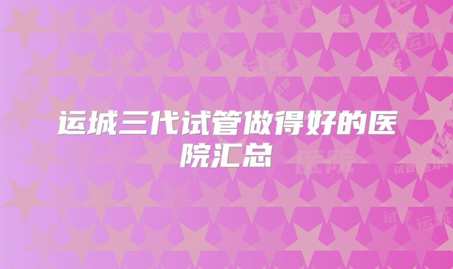 运城三代试管做得好的医院汇总