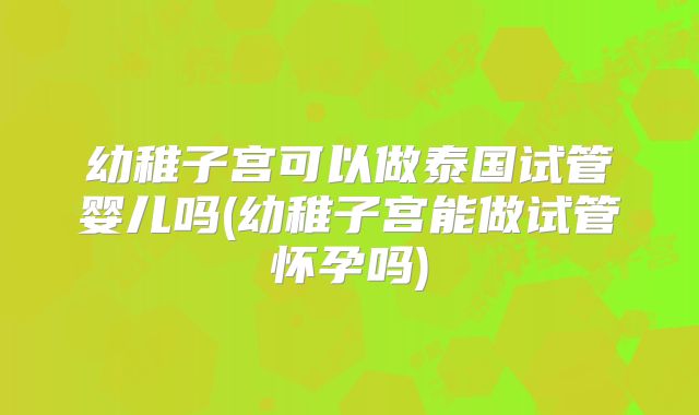 幼稚子宫可以做泰国试管婴儿吗(幼稚子宫能做试管怀孕吗)