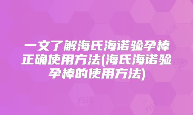 一文了解海氏海诺验孕棒正确使用方法(海氏海诺验孕棒的使用方法)