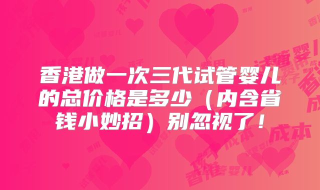 香港做一次三代试管婴儿的总价格是多少（内含省钱小妙招）别忽视了！