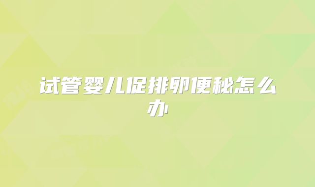 试管婴儿促排卵便秘怎么办