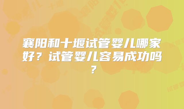 襄阳和十堰试管婴儿哪家好?试管婴儿容易成功吗?