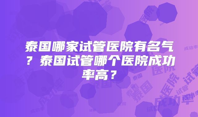 泰国哪家试管医院有名气？泰国试管哪个医院成功率高？