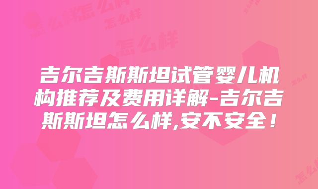 吉尔吉斯斯坦试管婴儿机构推荐及费用详解-吉尔吉斯斯坦怎么样,安不安全！