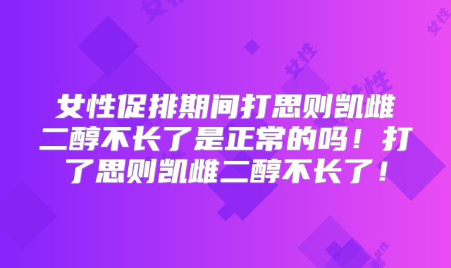 女性促排期间打思则凯雌二醇不长了是正常的吗！打了思则凯雌二醇不长了！