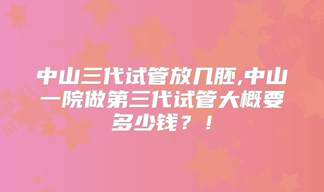 中山三代试管放几胚,中山一院做第三代试管大概要多少钱？！