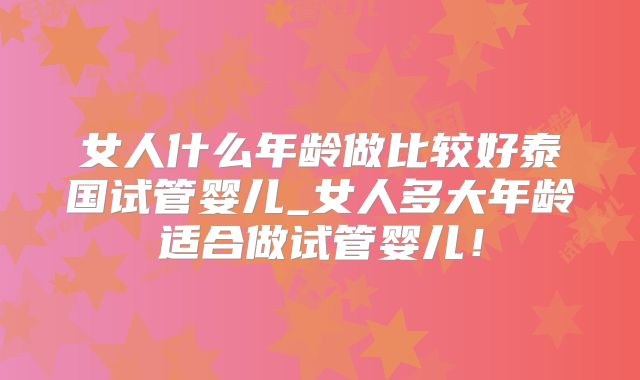 女人什么年龄做比较好泰国试管婴儿_女人多大年龄适合做试管婴儿！