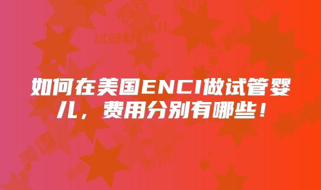 如何在美国ENCI做试管婴儿,费用分别有哪些!