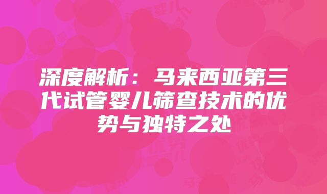 深度解析:马来西亚第三代试管婴儿筛查技术的优势与独特之处