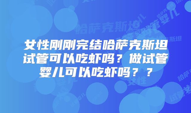 女性刚刚完结哈萨克斯坦试管可以吃虾吗?做试管婴儿可以吃虾吗??