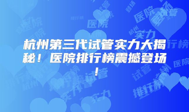 杭州第三代试管实力大揭秘！医院排行榜震撼登场！