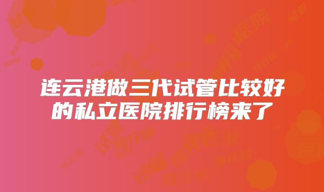 连云港做三代试管比较好的私立医院排行榜来了