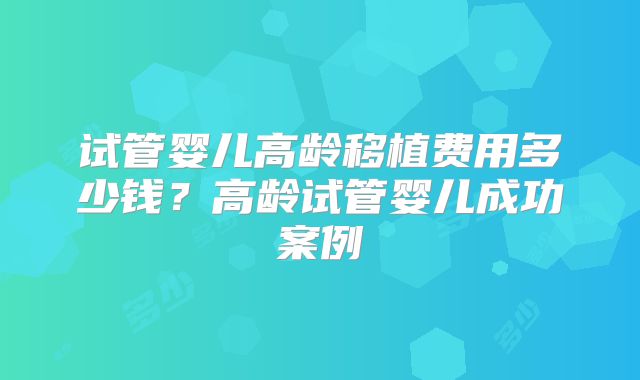 试管婴儿高龄移植费用多少钱？高龄试管婴儿成功案例