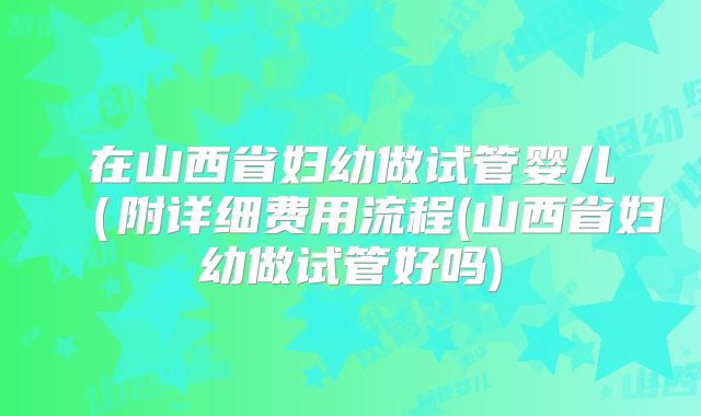 在山西省妇幼做试管婴儿(附详细费用流程(山西省妇幼做试管好吗)