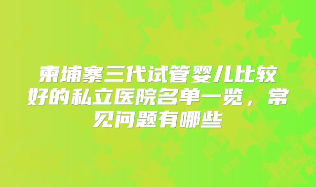 柬埔寨三代试管婴儿比较好的私立医院名单一览,常见问题有哪些