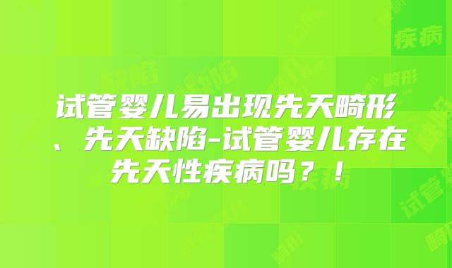 试管婴儿易出现先天畸形、先天缺陷-试管婴儿存在先天性疾病吗？！