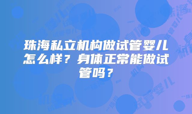 珠海私立机构做试管婴儿怎么样？身体正常能做试管吗？