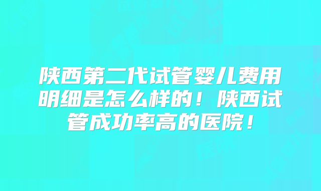 陕西第二代试管婴儿费用明细是怎么样的！陕西试管成功率高的医院！