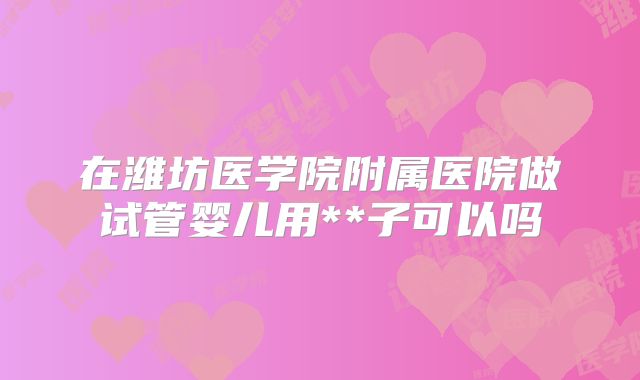 在潍坊医学院附属医院做试管婴儿用**子可以吗