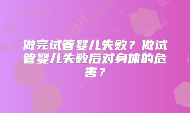 做完试管婴儿失败？做试管婴儿失败后对身体的危害？