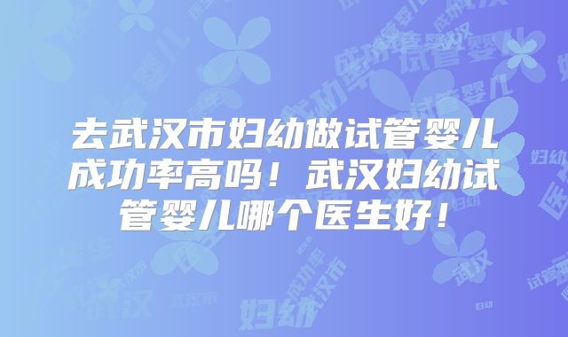 去武汉市妇幼做试管婴儿成功率高吗！武汉妇幼试管婴儿哪个医生好！