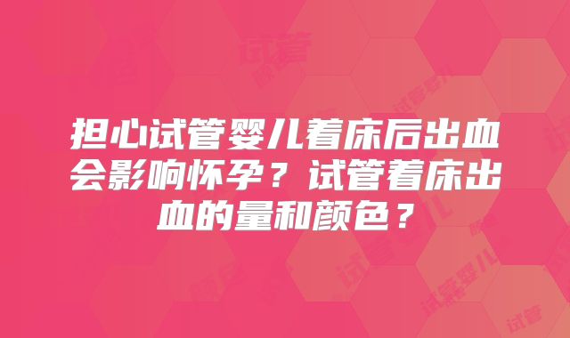 担心试管婴儿着床后出血会影响怀孕？试管着床出血的量和颜色？