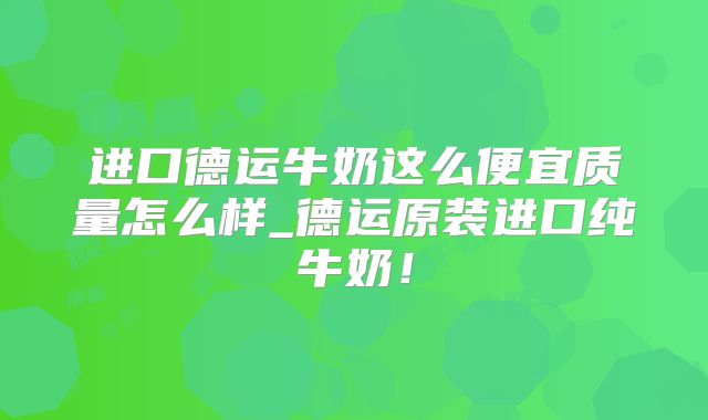 进口德运牛奶这么便宜质量怎么样_德运原装进口纯牛奶！