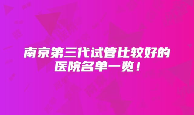 南京第三代试管比较好的医院名单一览！