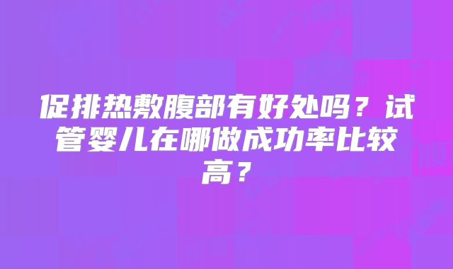 促排热敷腹部有好处吗？试管婴儿在哪做成功率比较高？